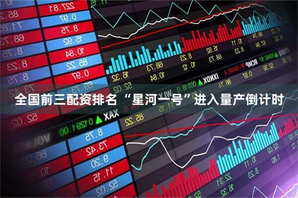 全国前三配资排名 “星河一号”进入量产倒计时