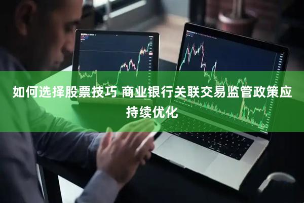 如何选择股票技巧 商业银行关联交易监管政策应持续优化