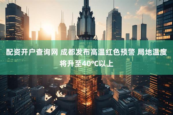 配资开户查询网 成都发布高温红色预警 局地温度将升至40℃以上