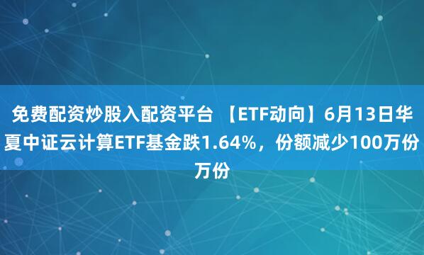 免费配资炒股入配资平台 【ETF动向】6月13日华夏中证云计算ETF基金跌1.64%，份额减少100万份