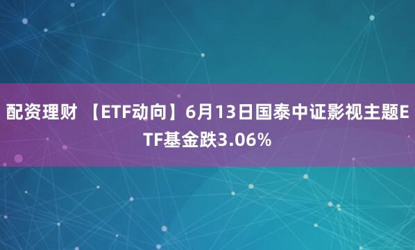 配资理财 【ETF动向】6月13日国泰中证影视主题ETF基金跌3.06%