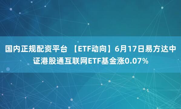国内正规配资平台 【ETF动向】6月17日易方达中证港股通互联网ETF基金涨0.07%