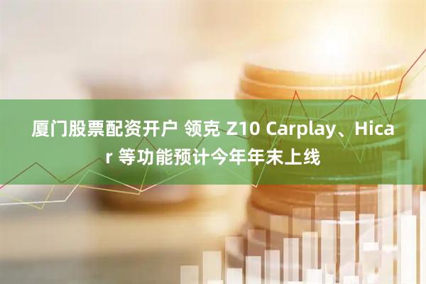 厦门股票配资开户 领克 Z10 Carplay、Hicar 等功能预计今年年末上线