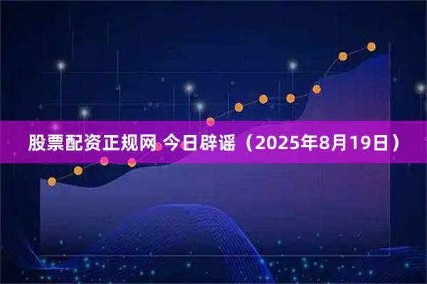 股票配资正规网 今日辟谣（2025年8月19日）