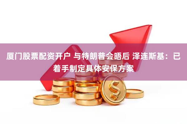 厦门股票配资开户 与特朗普会晤后 泽连斯基：已着手制定具体安保方案