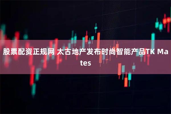 股票配资正规网 太古地产发布时尚智能产品TK Mates