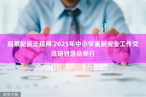 股票配资正规网 2025年中小学暑期安全工作交流研讨活动举行
