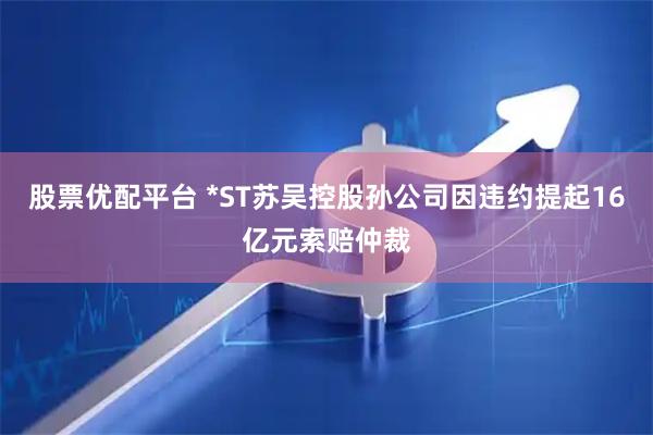 股票优配平台 *ST苏吴控股孙公司因违约提起16亿元索赔仲裁