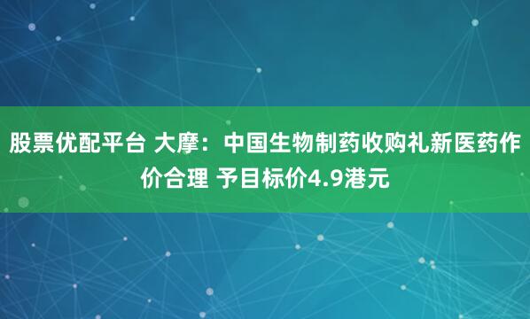股票优配平台 大摩：中国生物制药收购礼新医药作价合理 予目标价4.9港元