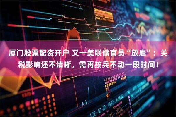 厦门股票配资开户 又一美联储官员“放鹰”：关税影响还不清晰，需再按兵不动一段时间！