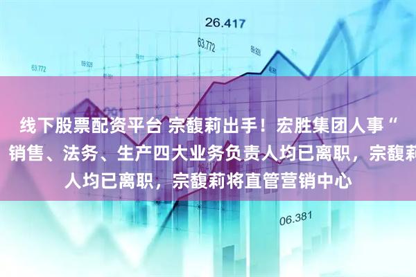 线下股票配资平台 宗馥莉出手！宏胜集团人事“大地震”：行政、销售、法务、生产四大业务负责人均已离职，宗馥莉将直管营销中心