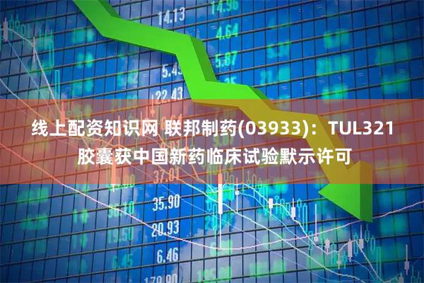 线上配资知识网 联邦制药(03933)：TUL321 胶囊获中国新药临床试验默示许可