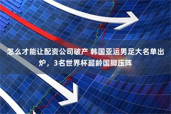 怎么才能让配资公司破产 韩国亚运男足大名单出炉，3名世界杯超龄国脚压阵
