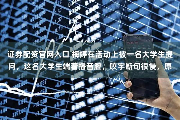 证券配资官网入口 梅婷在活动上被一名大学生提问，这名大学生端着播音腔，咬字断句很慢，原