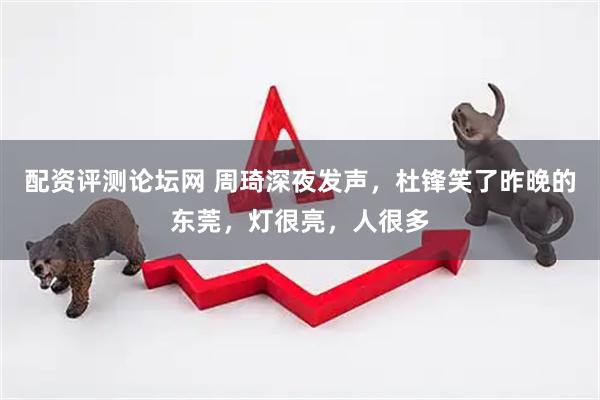 配资评测论坛网 周琦深夜发声，杜锋笑了昨晚的东莞，灯很亮，人很多