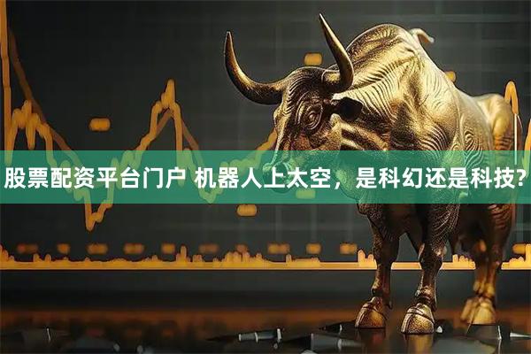 股票配资平台门户 机器人上太空，是科幻还是科技?