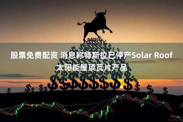 股票免费配资 消息称特斯拉已停产Solar Roof太阳能屋顶瓦片产品