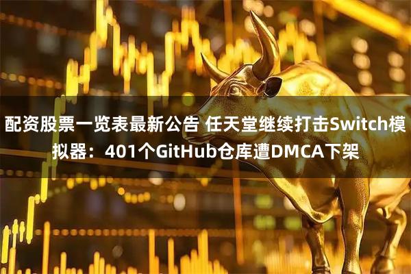 配资股票一览表最新公告 任天堂继续打击Switch模拟器：401个GitHub仓库遭DMCA下架